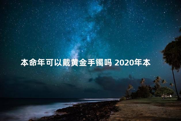 本命年可以戴黄金手镯吗 2020年本命年可以戴黄金吗